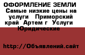 ОФОРМЛЕНИЕ ЗЕМЛИ! Самые низкие цены на услуги - Приморский край, Артем г. Услуги » Юридические   